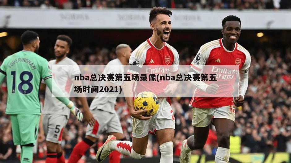 nba总决赛第五场录像(nba总决赛第五场时间2021)