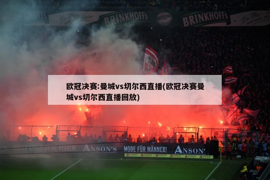 欧冠决赛:曼城vs切尔西直播(欧冠决赛曼城vs切尔西直播回放)