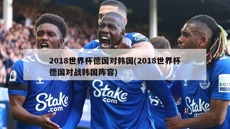 2018世界杯德国对韩国(2018世界杯德国对战韩国阵容)