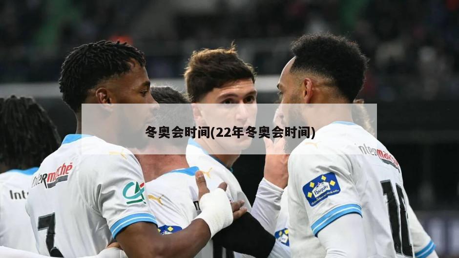 冬奥会时间(22年冬奥会时间)