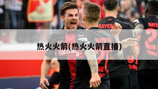 热火火箭(热火火箭直播)