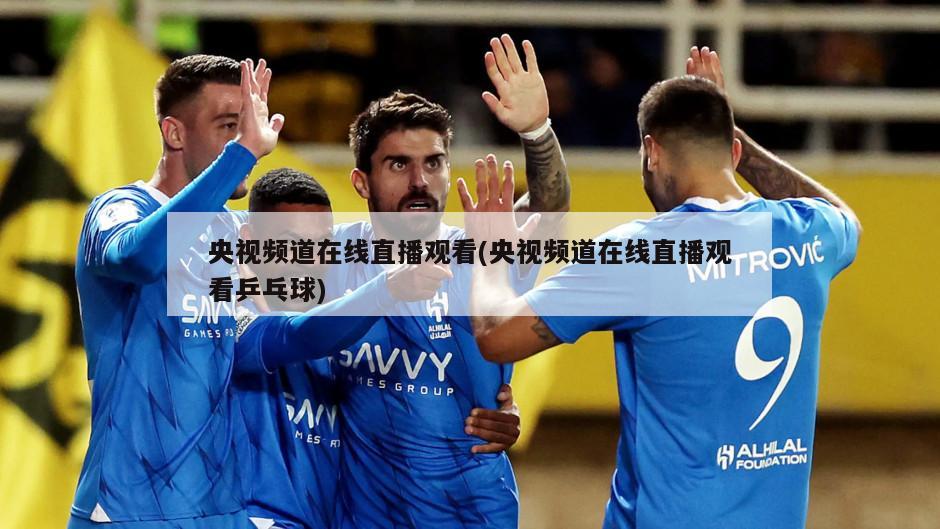 央视频道在线直播观看(央视频道在线直播观看乒乓球)