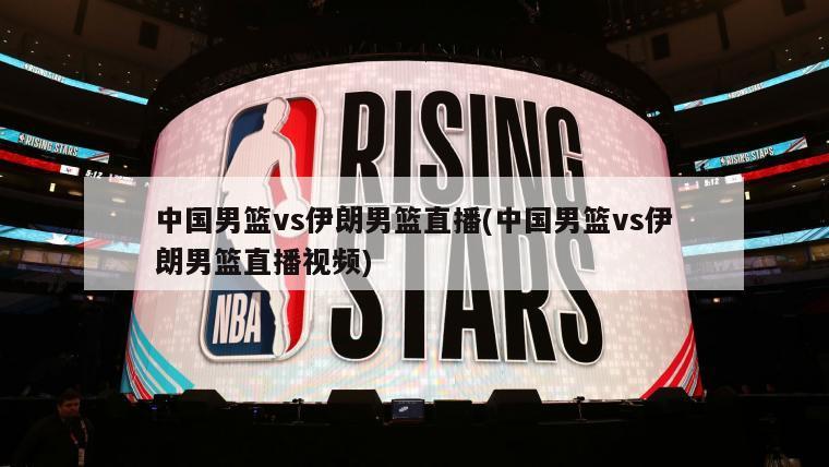 中国男篮vs伊朗男篮直播(中国男篮vs伊朗男篮直播视频)