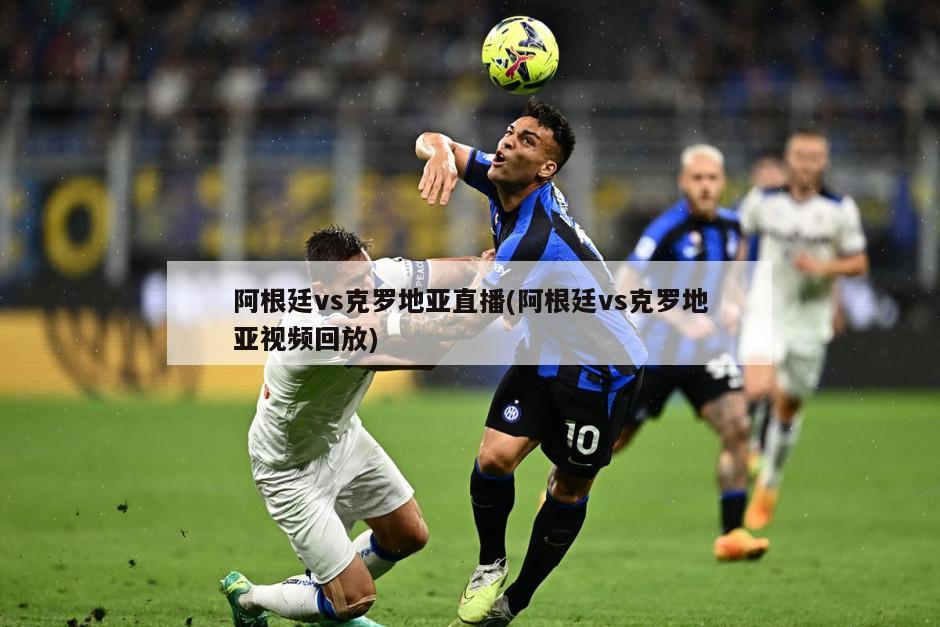 阿根廷vs克罗地亚直播(阿根廷vs克罗地亚视频回放)