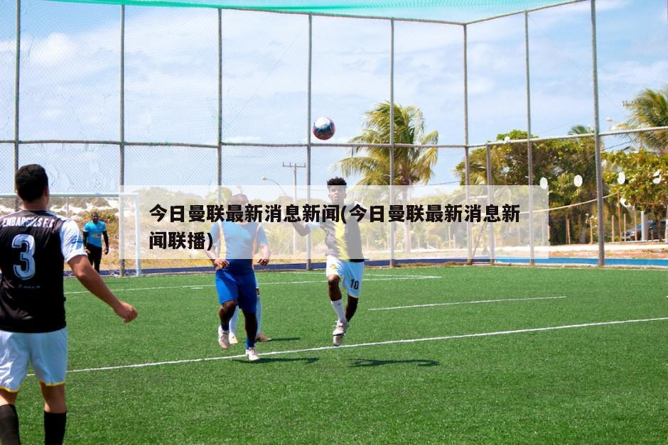今日曼联最新消息新闻(今日曼联最新消息新闻联播)