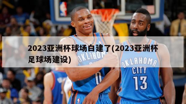 2023亚洲杯球场白建了(2023亚洲杯足球场建设)