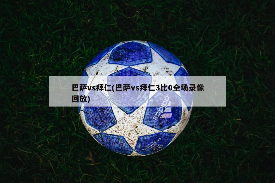 巴萨vs拜仁(巴萨vs拜仁3比0全场录像回放)