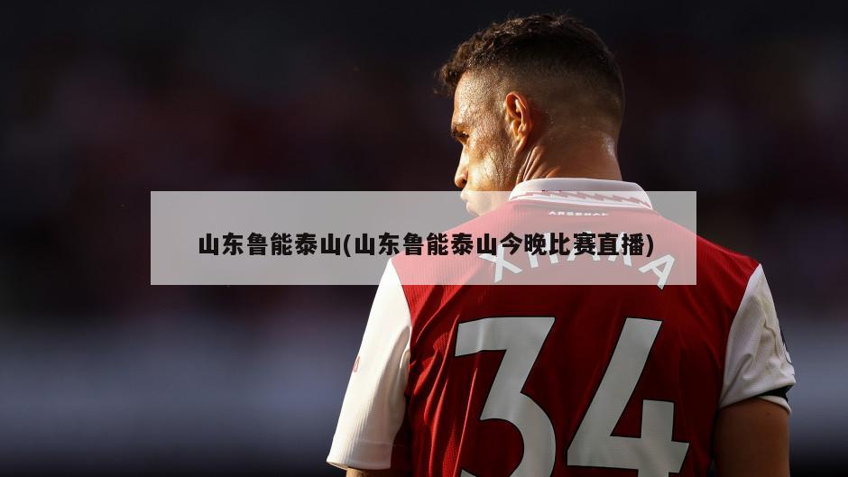 山东鲁能泰山(山东鲁能泰山今晚比赛直播)