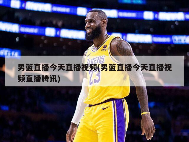 男篮直播今天直播视频(男篮直播今天直播视频直播腾讯)