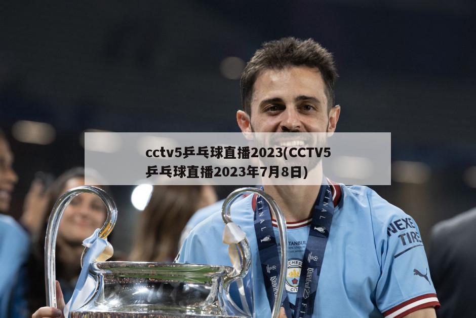 cctv5乒乓球直播2023(CCTV5乒乓球直播2023年7月8日)