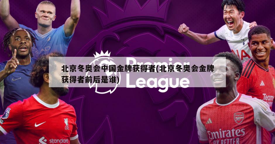 北京冬奥会中国金牌获得者(北京冬奥会金牌获得者前后是谁)