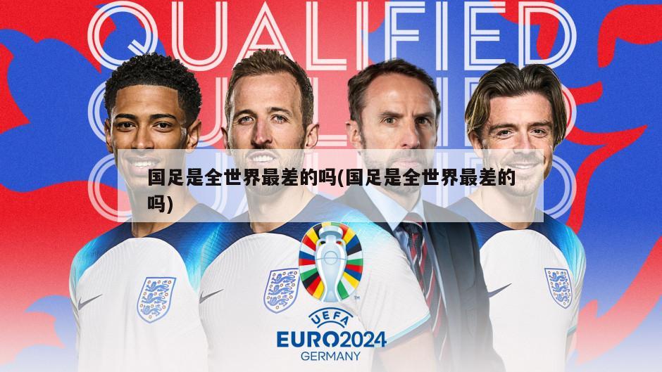国足是全世界最差的吗(国足是全世界最差的吗)