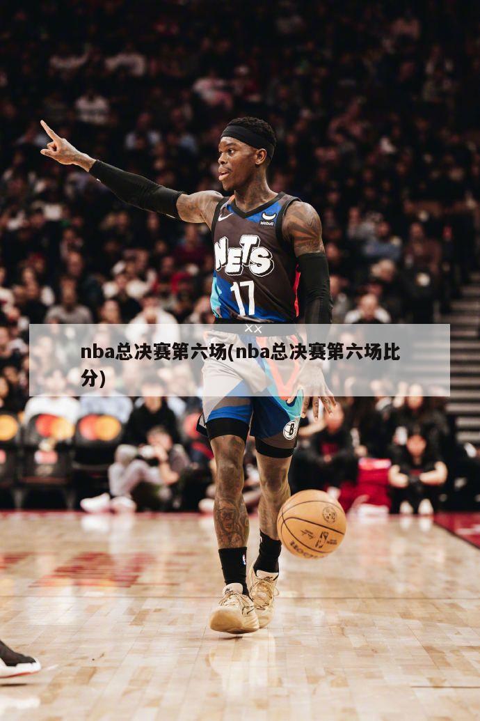 nba总决赛第六场(nba总决赛第六场比分)