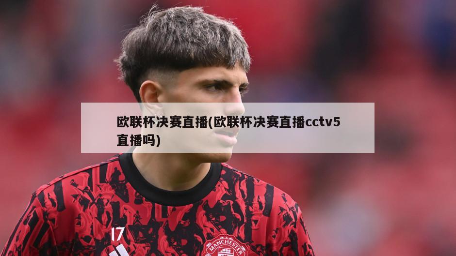 欧联杯决赛直播(欧联杯决赛直播cctv5直播吗)
