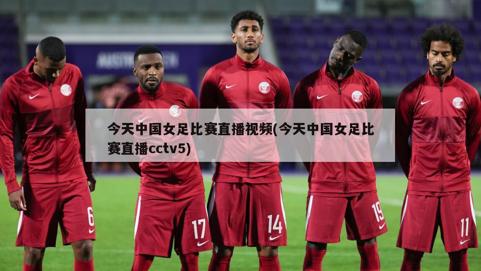 今天中国女足比赛直播视频(今天中国女足比赛直播cctv5)