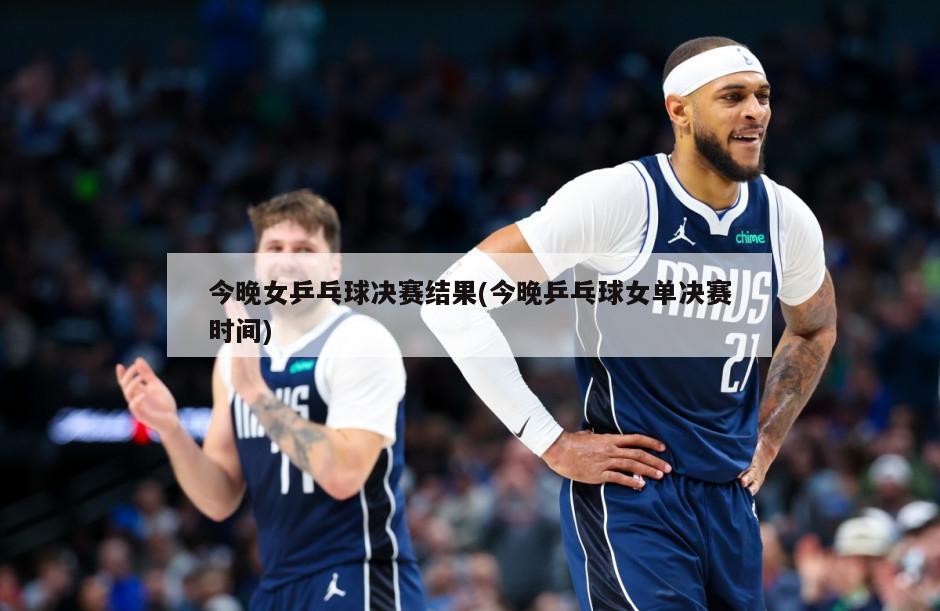 今晚女乒乓球决赛结果(今晚乒乓球女单决赛时间)