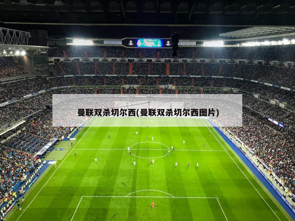 曼联双杀切尔西(曼联双杀切尔西图片)