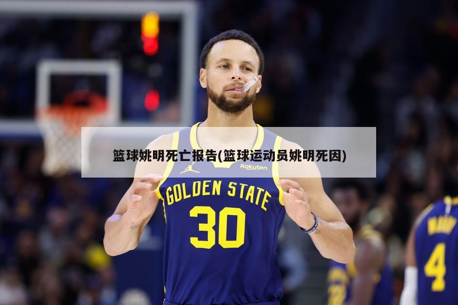 篮球姚明死亡报告(篮球运动员姚明死因)