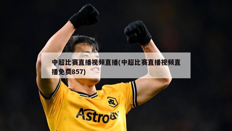 中超比赛直播视频直播(中超比赛直播视频直播免费857)