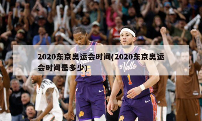 2020东京奥运会时间(2020东京奥运会时间是多少)