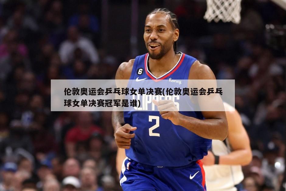 伦敦奥运会乒乓球女单决赛(伦敦奥运会乒乓球女单决赛冠军是谁)
