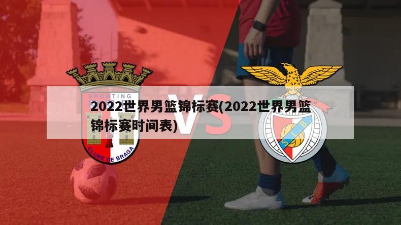 2022世界男篮锦标赛(2022世界男篮锦标赛时间表)