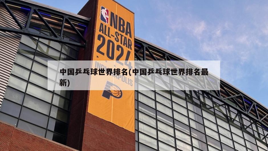 中国乒乓球世界排名(中国乒乓球世界排名最新)