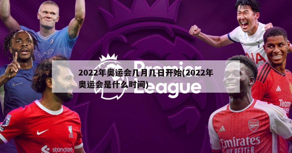 2022年奥运会几月几日开始(2022年奥运会是什么时间)