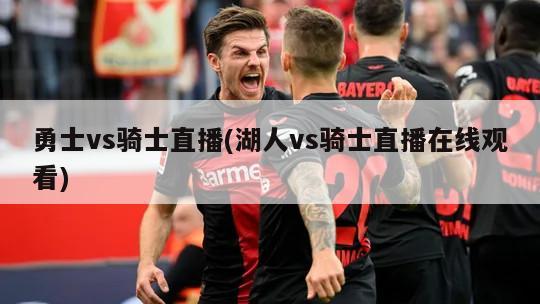 勇士vs骑士直播(湖人vs骑士直播在线观看)