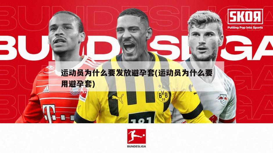 运动员为什么要发放避孕套(运动员为什么要用避孕套)