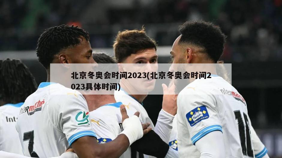 北京冬奥会时间2023(北京冬奥会时间2023具体时间)