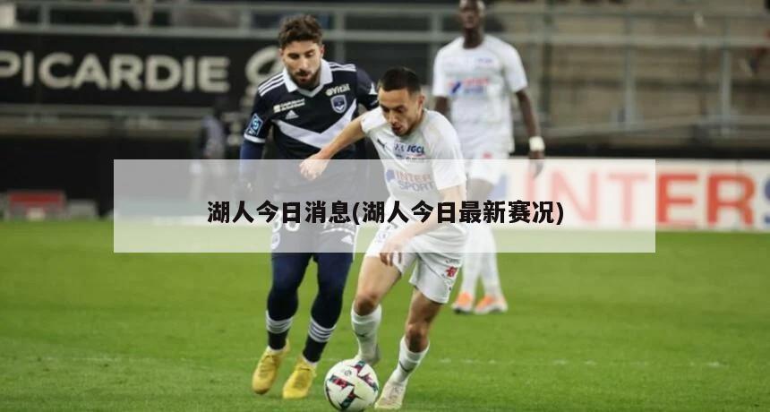 湖人今日消息(湖人今日最新赛况)