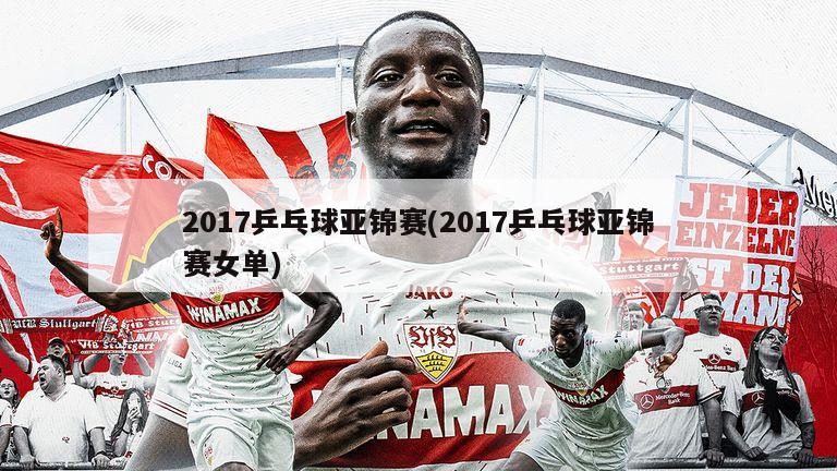 2017乒乓球亚锦赛(2017乒乓球亚锦赛女单)