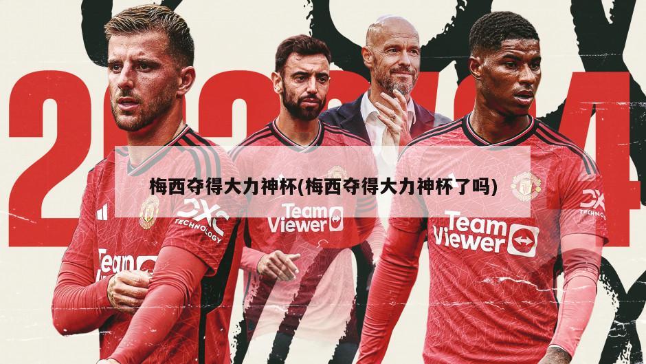 梅西夺得大力神杯(梅西夺得大力神杯了吗)