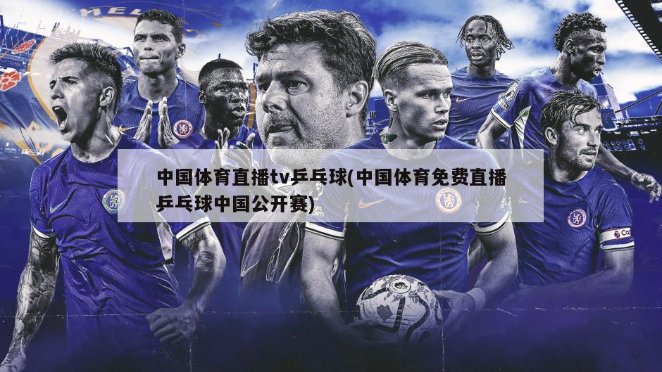 中国体育直播tv乒乓球(中国体育免费直播乒乓球中国公开赛)