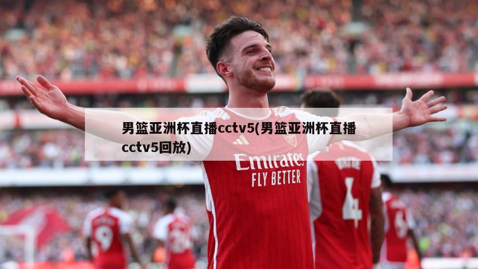 男篮亚洲杯直播cctv5(男篮亚洲杯直播cctv5回放)