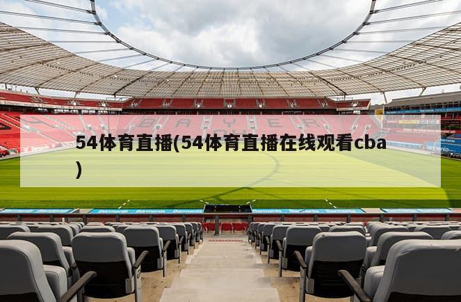 54体育直播(54体育直播在线观看cba)