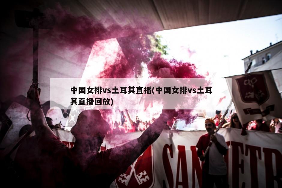 中国女排vs土耳其直播(中国女排vs土耳其直播回放)