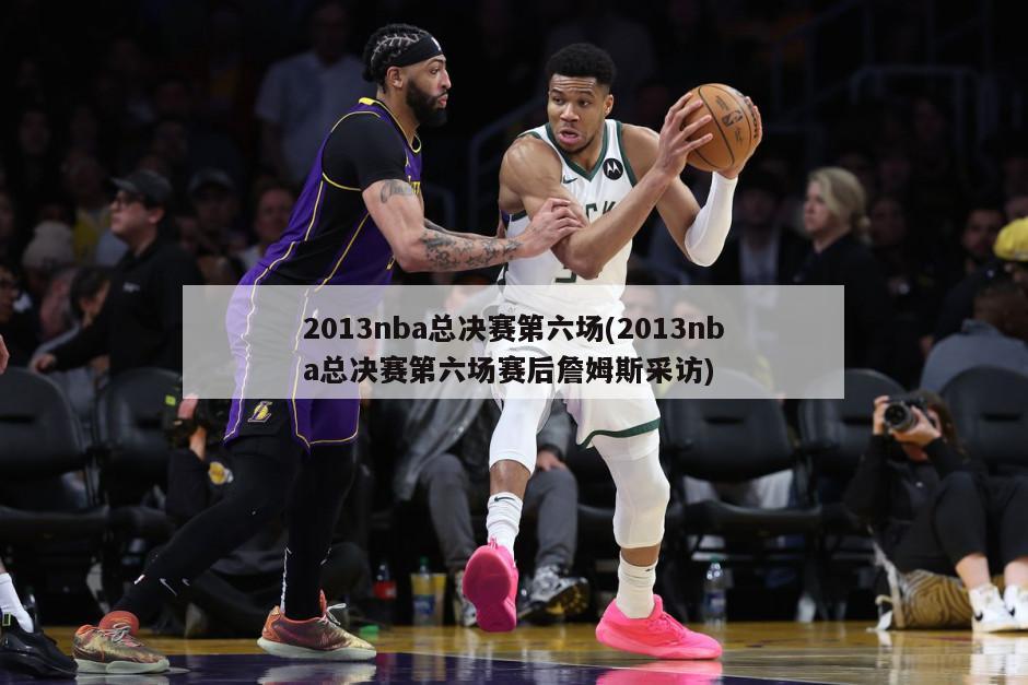 2013nba总决赛第六场(2013nba总决赛第六场赛后詹姆斯采访)