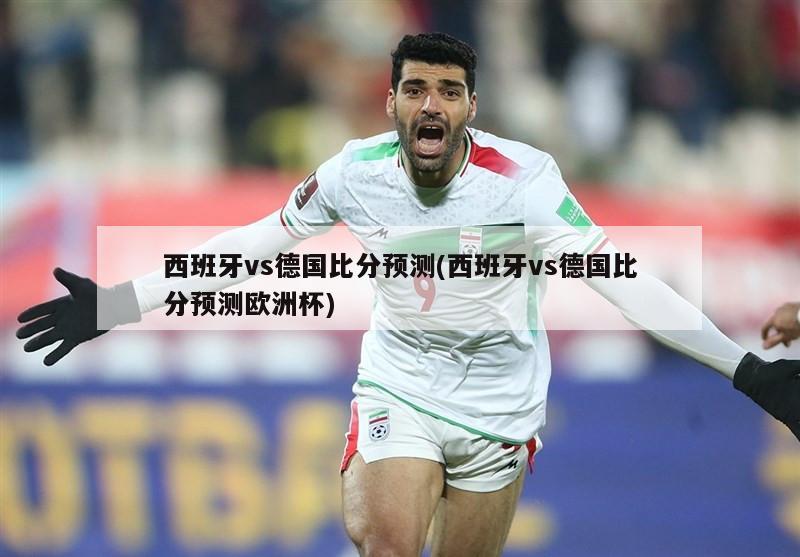 西班牙vs德国比分预测(西班牙vs德国比分预测欧洲杯)