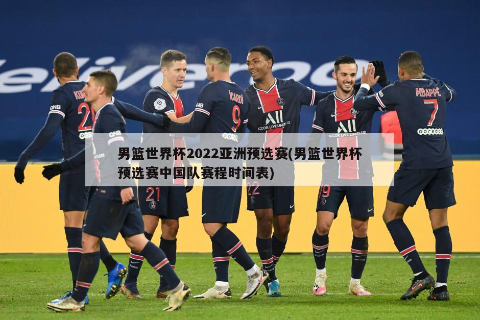 男篮世界杯2022亚洲预选赛(男篮世界杯预选赛中国队赛程时间表)