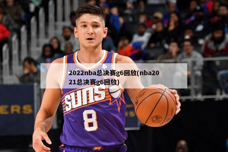 2022nba总决赛g6回放(nba2021总决赛g6回放)