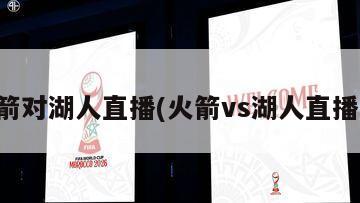 火箭对湖人直播(火箭vs湖人直播间)