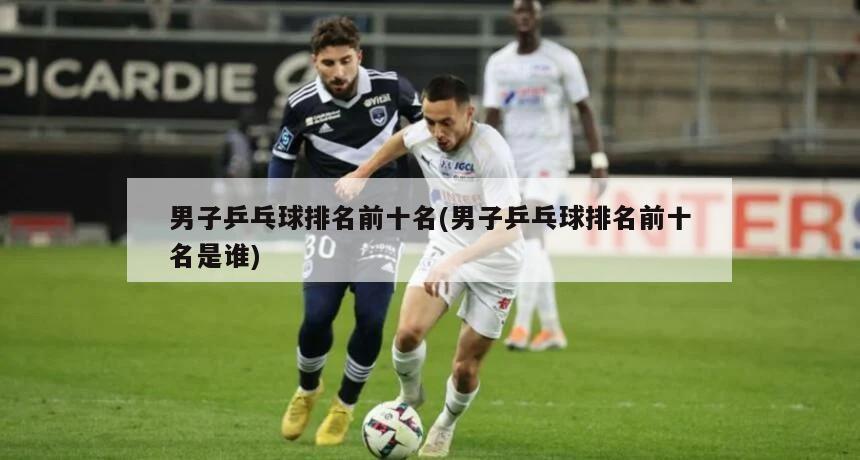 男子乒乓球排名前十名(男子乒乓球排名前十名是谁)