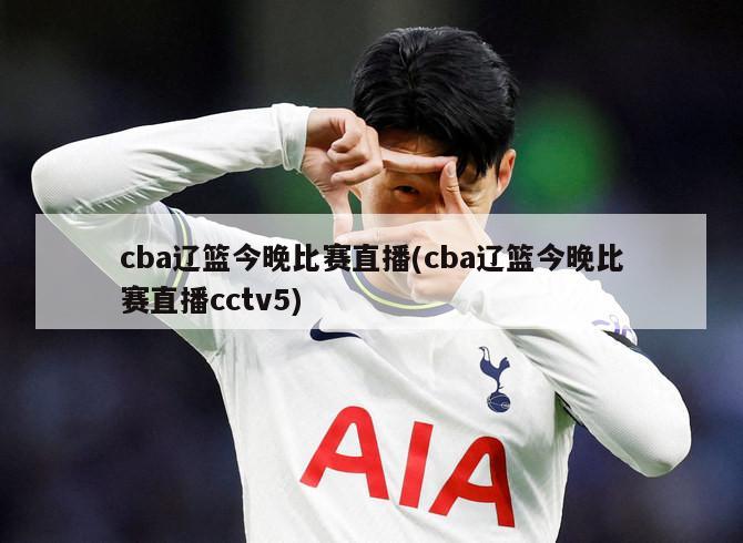 cba辽篮今晚比赛直播(cba辽篮今晚比赛直播cctv5)