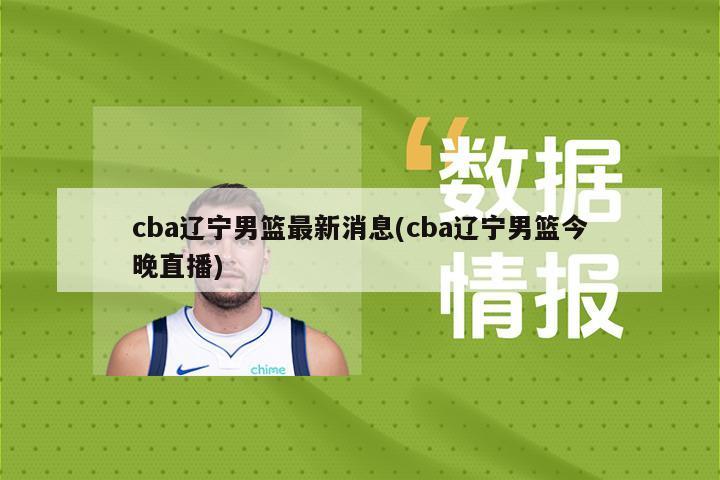 cba辽宁男篮最新消息(cba辽宁男篮今晚直播)