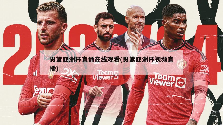 男篮亚洲杯直播在线观看(男篮亚洲杯视频直播)