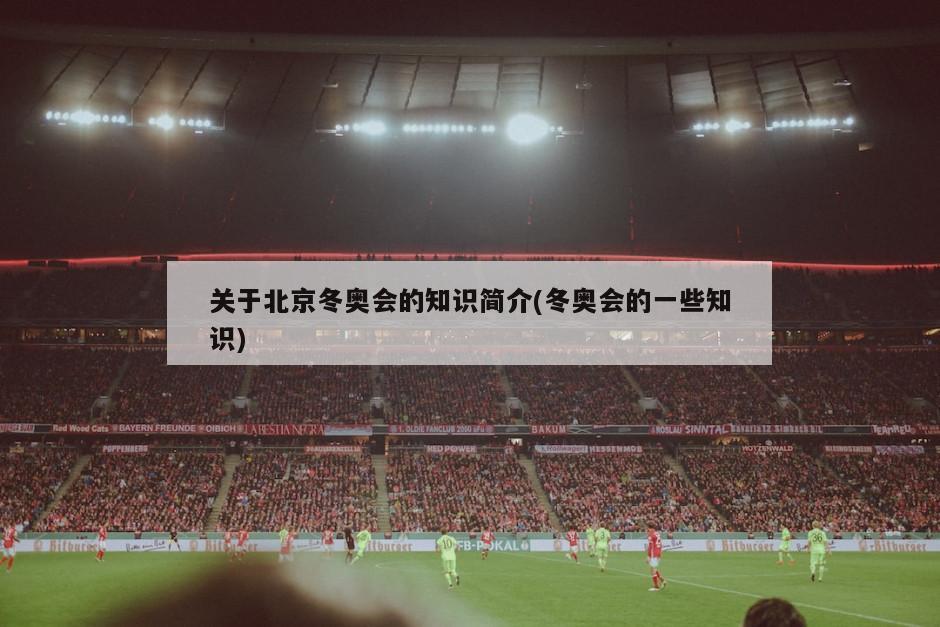 关于北京冬奥会的知识简介(冬奥会的一些知识)