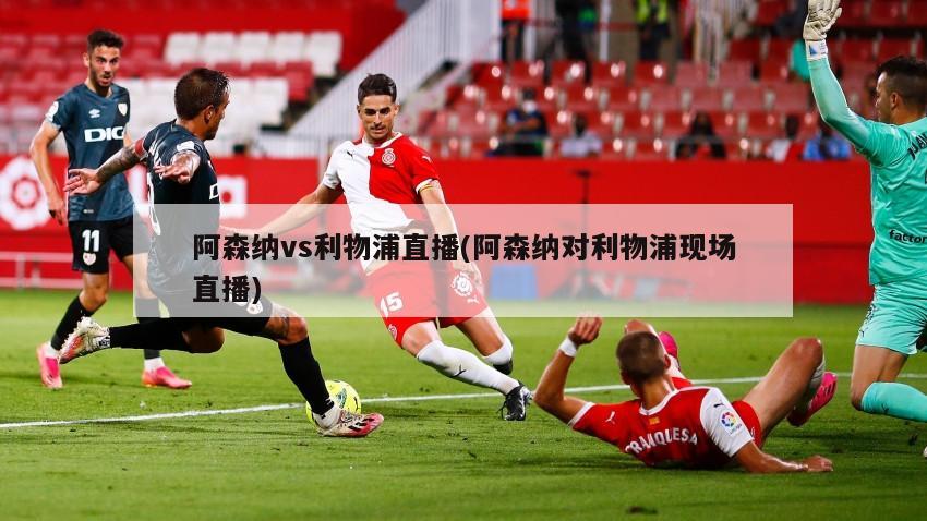 阿森纳vs利物浦直播(阿森纳对利物浦现场直播)