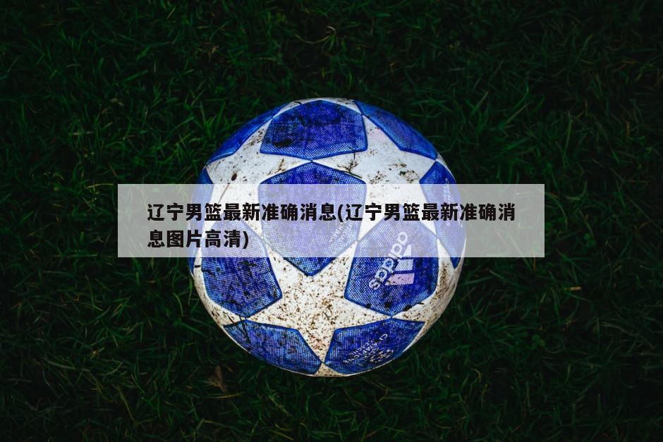 辽宁男篮最新准确消息(辽宁男篮最新准确消息图片高清)